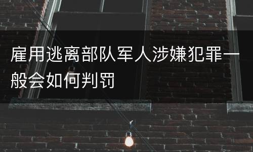雇用逃离部队军人涉嫌犯罪一般会如何判罚