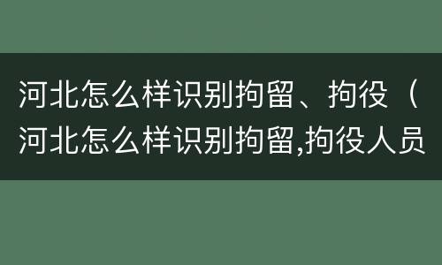 河北怎么样识别拘留、拘役（河北怎么样识别拘留,拘役人员）