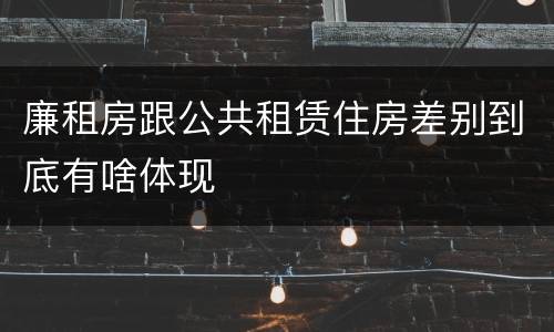 廉租房跟公共租赁住房差别到底有啥体现