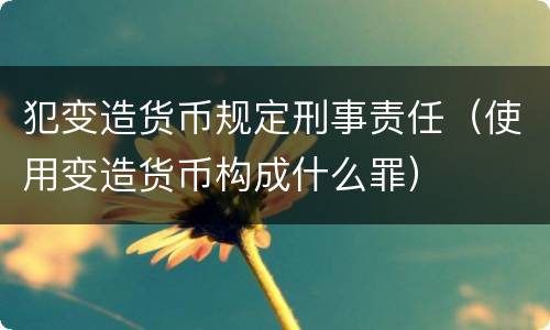 犯变造货币规定刑事责任（使用变造货币构成什么罪）