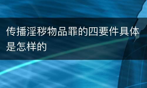 传播淫秽物品罪的四要件具体是怎样的