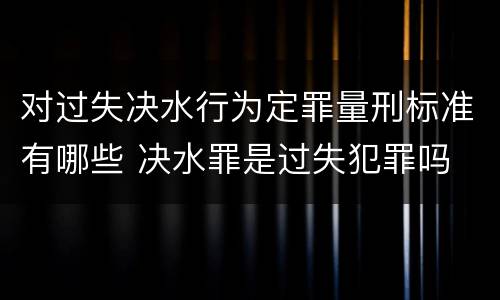对过失决水行为定罪量刑标准有哪些 决水罪是过失犯罪吗