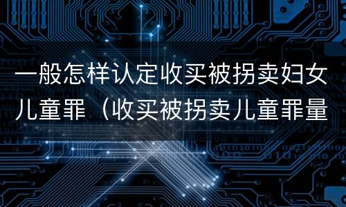 一般怎样认定收买被拐卖妇女儿童罪（收买被拐卖儿童罪量刑）
