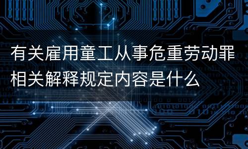 有关雇用童工从事危重劳动罪相关解释规定内容是什么