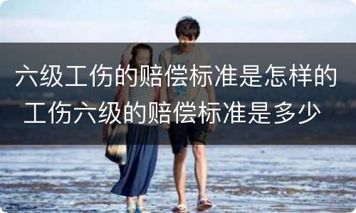 六级工伤的赔偿标准是怎样的 工伤六级的赔偿标准是多少