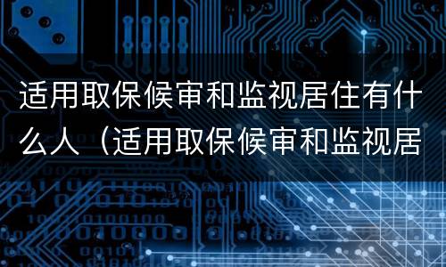 适用取保候审和监视居住有什么人（适用取保候审和监视居住有什么人影响吗）