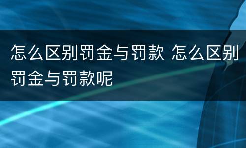 怎么区别罚金与罚款 怎么区别罚金与罚款呢