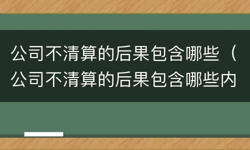 公司不清算的后果包含哪些（公司不清算的后果包含哪些内容）