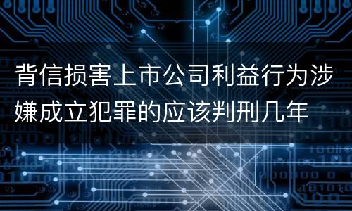 背信损害上市公司利益行为涉嫌成立犯罪的应该判刑几年