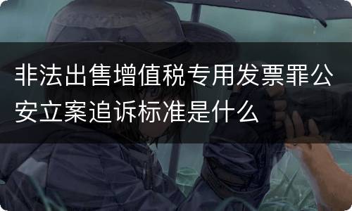 非法出售增值税专用发票罪公安立案追诉标准是什么