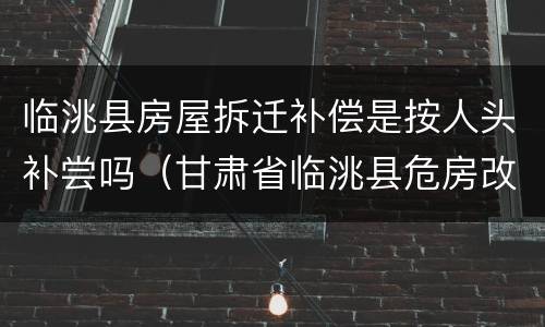 临洮县房屋拆迁补偿是按人头补尝吗（甘肃省临洮县危房改造补）