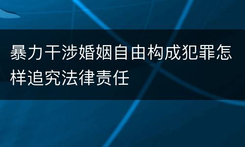 暴力干涉婚姻自由构成犯罪怎样追究法律责任