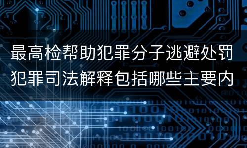 最高检帮助犯罪分子逃避处罚犯罪司法解释包括哪些主要内容