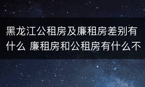 黑龙江公租房及廉租房差别有什么 廉租房和公租房有什么不一样