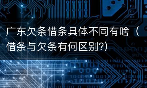 广东欠条借条具体不同有啥（借条与欠条有何区别?）