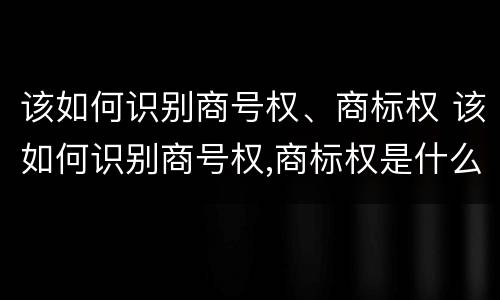 该如何识别商号权、商标权 该如何识别商号权,商标权是什么