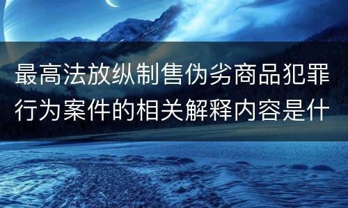 最高法放纵制售伪劣商品犯罪行为案件的相关解释内容是什么
