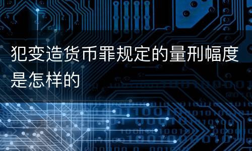 犯变造货币罪规定的量刑幅度是怎样的