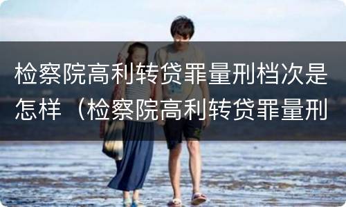检察院高利转贷罪量刑档次是怎样（检察院高利转贷罪量刑档次是怎样算的）