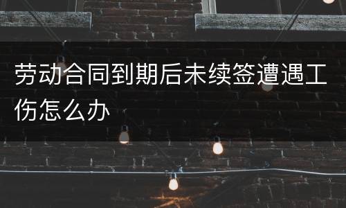 劳动合同到期后未续签遭遇工伤怎么办