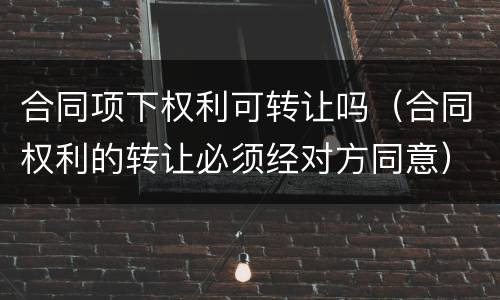合同项下权利可转让吗（合同权利的转让必须经对方同意）
