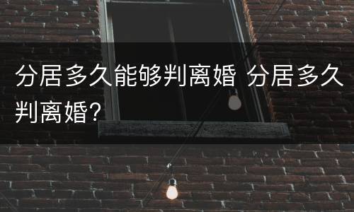 分居多久能够判离婚 分居多久判离婚?