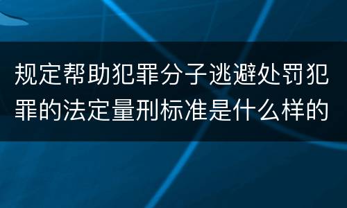 规定帮助犯罪分子逃避处罚犯罪的法定量刑标准是什么样的