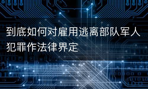 到底如何对雇用逃离部队军人犯罪作法律界定