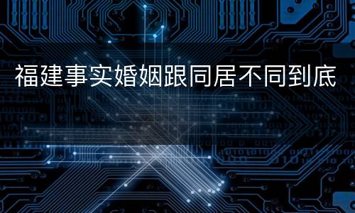 福建事实婚姻跟同居不同到底