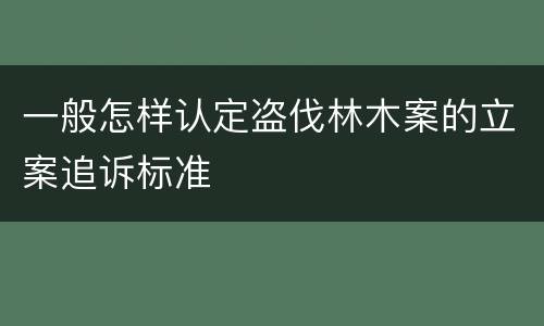 一般怎样认定盗伐林木案的立案追诉标准