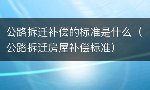 公路拆迁补偿的标准是什么（公路拆迁房屋补偿标准）