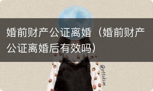 婚前财产公证离婚（婚前财产公证离婚后有效吗）