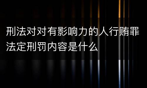 刑法对对有影响力的人行贿罪法定刑罚内容是什么