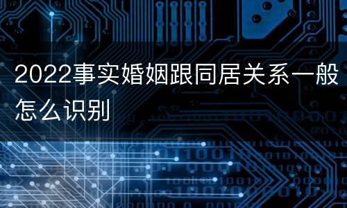 2022事实婚姻跟同居关系一般怎么识别