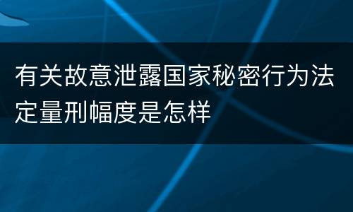 有关故意泄露国家秘密行为法定量刑幅度是怎样