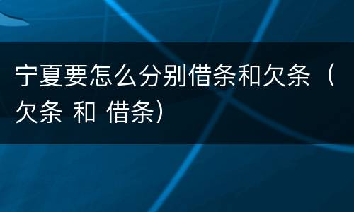 宁夏要怎么分别借条和欠条（欠条 和 借条）
