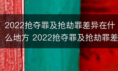 2022抢夺罪及抢劫罪差异在什么地方 2022抢夺罪及抢劫罪差异在什么地方可以查到