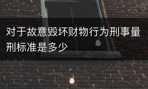 对于故意毁坏财物行为刑事量刑标准是多少