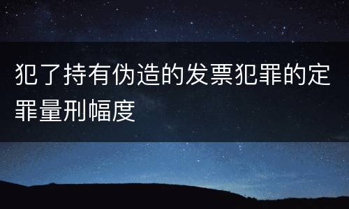 犯了持有伪造的发票犯罪的定罪量刑幅度