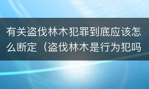 有关盗伐林木犯罪到底应该怎么断定（盗伐林木是行为犯吗）