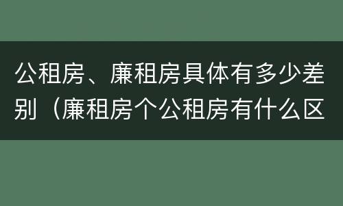 公租房、廉租房具体有多少差别（廉租房个公租房有什么区别）