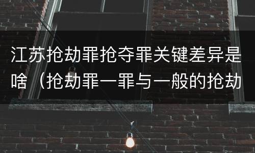 江苏抢劫罪抢夺罪关键差异是啥（抢劫罪一罪与一般的抢劫罪区别）