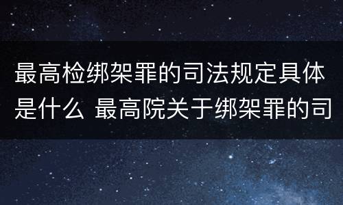 最高检绑架罪的司法规定具体是什么 最高院关于绑架罪的司法解释