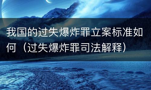 我国的过失爆炸罪立案标准如何（过失爆炸罪司法解释）