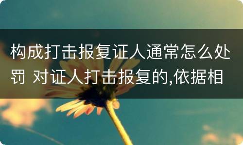 构成打击报复证人通常怎么处罚 对证人打击报复的,依据相关规定怎么处分