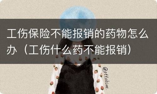 工伤保险不能报销的药物怎么办（工伤什么药不能报销）