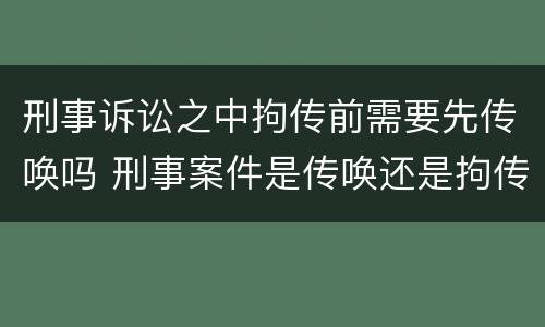 刑事诉讼之中拘传前需要先传唤吗 刑事案件是传唤还是拘传