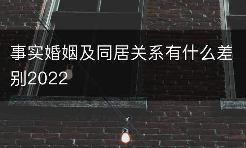 事实婚姻及同居关系有什么差别2022