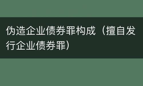 伪造企业债券罪构成（擅自发行企业债券罪）