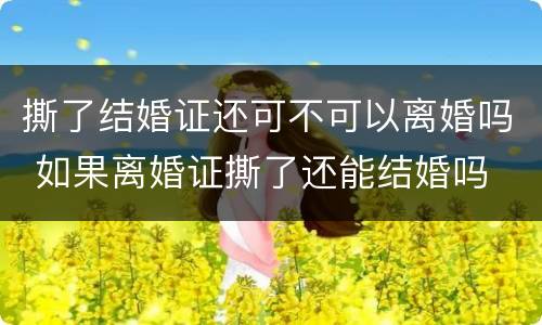 撕了结婚证还可不可以离婚吗 如果离婚证撕了还能结婚吗